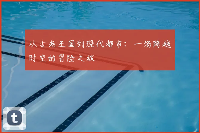 从古老王国到现代都市：一场跨越时空的冒险之旅
