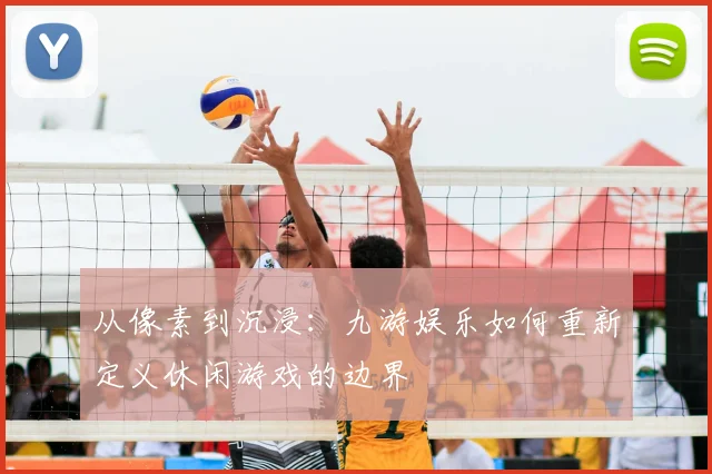从像素到沉浸：九游娱乐如何重新定义休闲游戏的边界