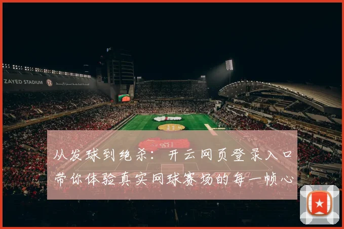 从发球到绝杀：开云网页登录入口带你体验真实网球赛场的每一帧心跳