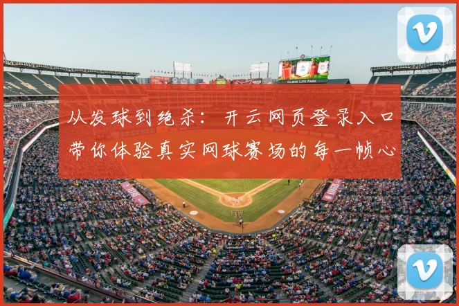从发球到绝杀：开云网页登录入口带你体验真实网球赛场的每一帧心跳