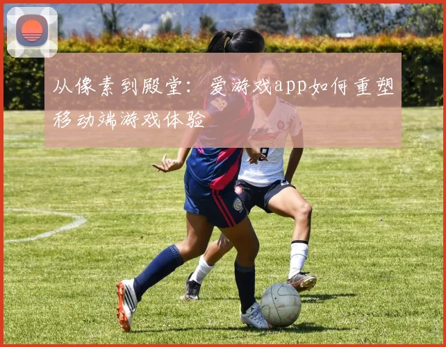 从像素到殿堂：爱游戏app如何重塑移动端游戏体验